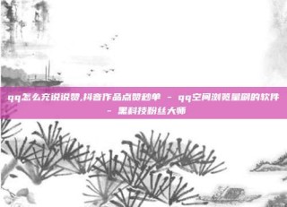 qq怎么充说说赞,抖音作品点赞秒单 - qq空间浏览量刷的软件 - 黑科技粉丝大师
