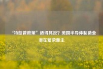 “特朗普政策”适得其反？美国半导体制造业潜在繁荣蒙尘
