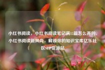 小红书阅读，小红书阅读笔记满15篇怎么弄的，小红书阅读新风尚，解锁你的知识宝库亿乐社区SUP货源站