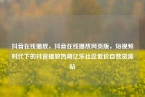 抖音在线播放，抖音在线播放网页版，短视频时代下的抖音播放热潮亿乐社区低价自营货源站