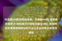 抖音刷1000粉丝网站免费，抖音刷1000粉 哪里能价格多少?轻松提升抖音粉丝量至1000！揭秘网站免费获取新粉丝的方法亿乐社区低价自营货源站