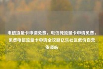电信流量卡申请免费，电信纯流量卡申请免费，免费电信流量卡申请全攻略亿乐社区低价自营货源站