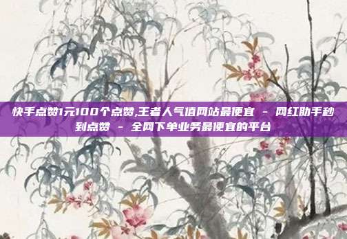 快手点赞1元100个点赞,王者人气值网站最便宜 - 网红助手秒到点赞 全网下单业务最便宜的平台  第1张