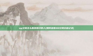 qq空间怎么看浏览过的人(如何查看QQ空间访客记录)