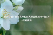 越剑智能：四名实际控制人拟合计减持不超2.99%公司股份