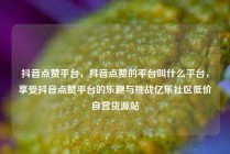 抖音点赞平台，抖音点赞的平台叫什么平台，享受抖音点赞平台的乐趣与挑战亿乐社区低价自营货源站