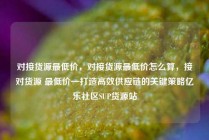 对接货源最低价，对接货源最低价怎么算，接对货源 最低价—打造高效供应链的关键策略亿乐社区SUP货源站