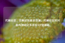 代刷社区，代刷社区低价货源，代刷社区的兴起与挑战亿乐社区SUP货源站