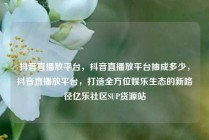 抖音直播放平台，抖音直播放平台抽成多少，抖音直播放平台，打造全方位娱乐生态的新路径亿乐社区SUP货源站
