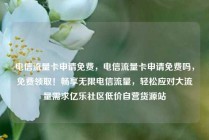 电信流量卡申请免费，电信流量卡申请免费吗，免费领取！畅享无限电信流量，轻松应对大流量需求亿乐社区低价自营货源站