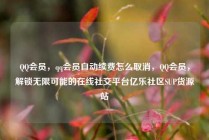 QQ会员，qq会员自动续费怎么取消，QQ会员，解锁无限可能的在线社交平台亿乐社区SUP货源站