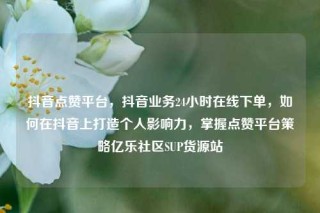 抖音点赞平台，抖音业务24小时在线下单，如何在抖音上打造个人影响力，掌握点赞平台策略亿乐社区SUP货源站