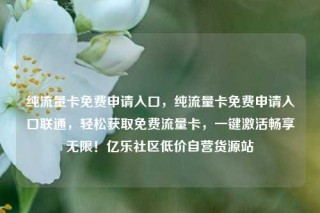 纯流量卡免费申请入口，纯流量卡免费申请入口联通，轻松获取免费流量卡，一键激活畅享无限！亿乐社区低价自营货源站