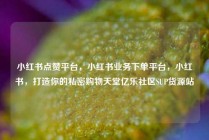 小红书点赞平台，小红书业务下单平台，小红书，打造你的私密购物天堂亿乐社区SUP货源站