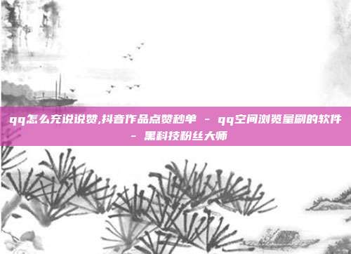 qq怎么充说说赞,抖音作品点赞秒单 - qq空间浏览量刷的软件 黑科技粉丝大师  第1张